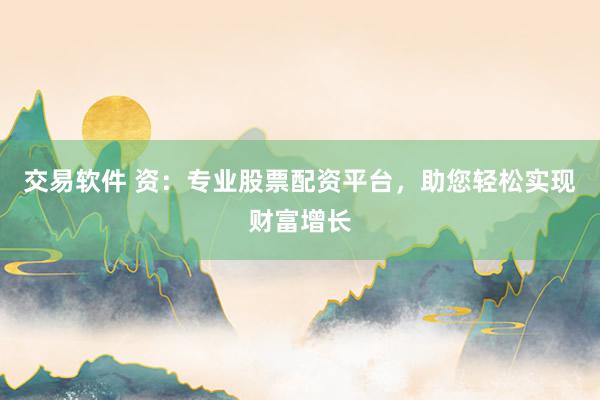 交易软件 资：专业股票配资平台，助您轻松实现财富增长