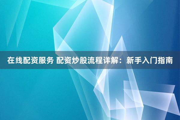 在线配资服务 配资炒股流程详解：新手入门指南