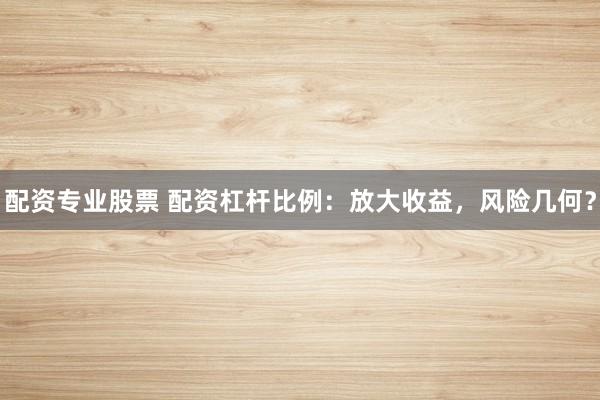 配资专业股票 配资杠杆比例：放大收益，风险几何？