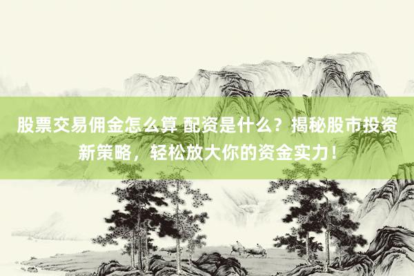 股票交易佣金怎么算 配资是什么？揭秘股市投资新策略，轻松放大你的资金实力！