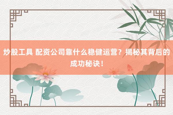 炒股工具 配资公司靠什么稳健运营？揭秘其背后的成功秘诀！