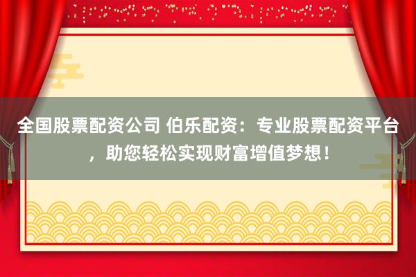 全国股票配资公司 伯乐配资：专业股票配资平台，助您轻松实现财富增值梦想！