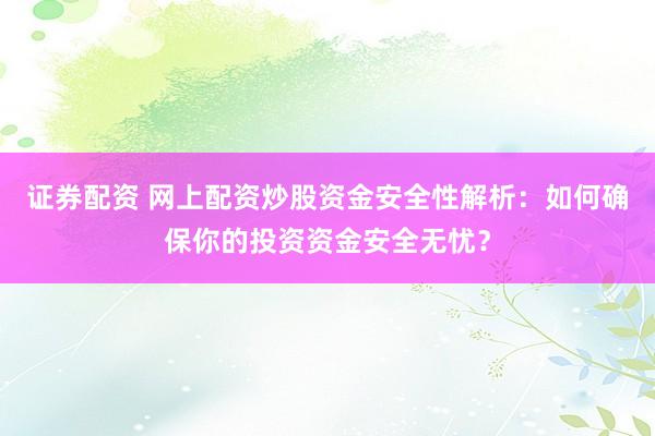 证券配资 网上配资炒股资金安全性解析：如何确保你的投资资金安全无忧？