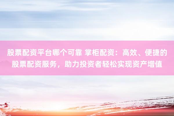 股票配资平台哪个可靠 掌柜配资：高效、便捷的股票配资服务，助力投资者轻松实现资产增值