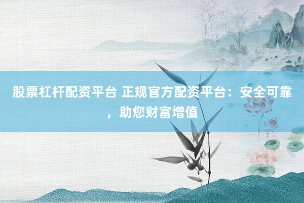 股票杠杆配资平台 正规官方配资平台：安全可靠，助您财富增值