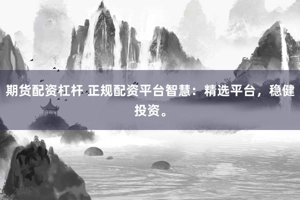 期货配资杠杆 正规配资平台智慧：精选平台，稳健投资。