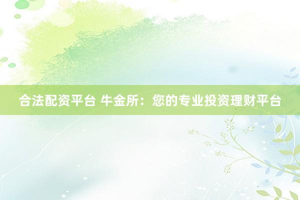 合法配资平台 牛金所：您的专业投资理财平台