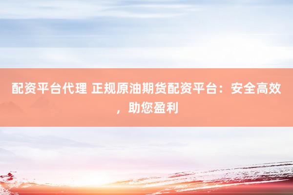 配资平台代理 正规原油期货配资平台：安全高效，助您盈利