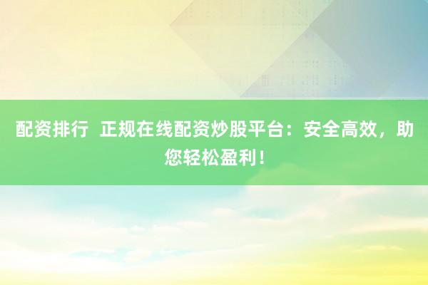 配资排行  正规在线配资炒股平台：安全高效，助您轻松盈利！