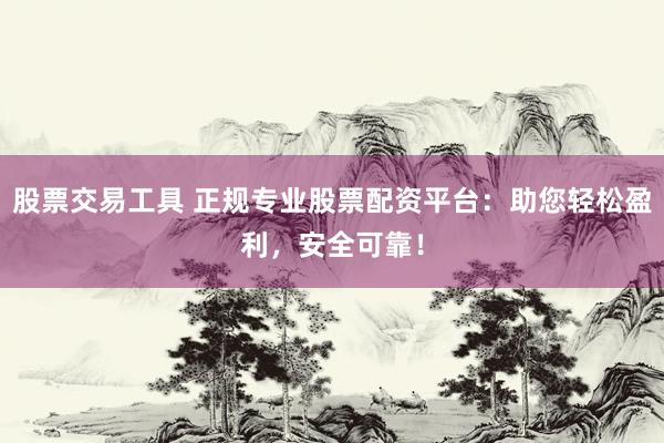 股票交易工具 正规专业股票配资平台：助您轻松盈利，安全可靠！