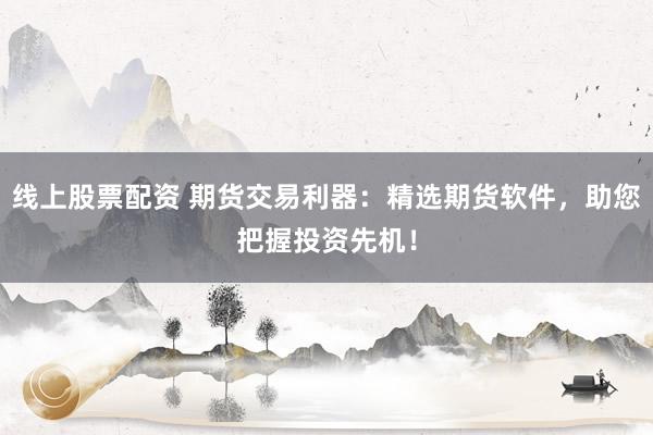 线上股票配资 期货交易利器：精选期货软件，助您把握投资先机！