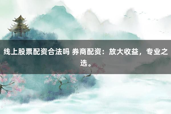 线上股票配资合法吗 券商配资：放大收益，专业之选。