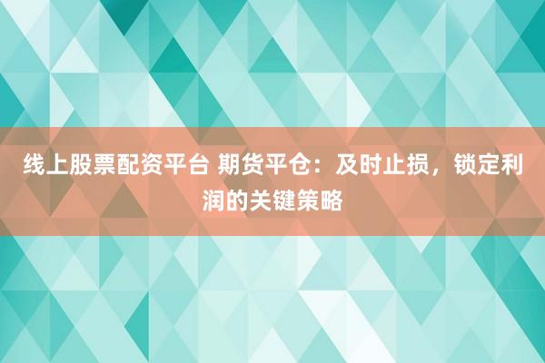 线上股票配资平台 期货平仓：及时止损，锁定利润的关键策略
