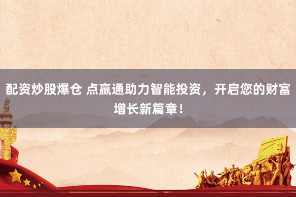 配资炒股爆仓 点嬴通助力智能投资，开启您的财富增长新篇章！
