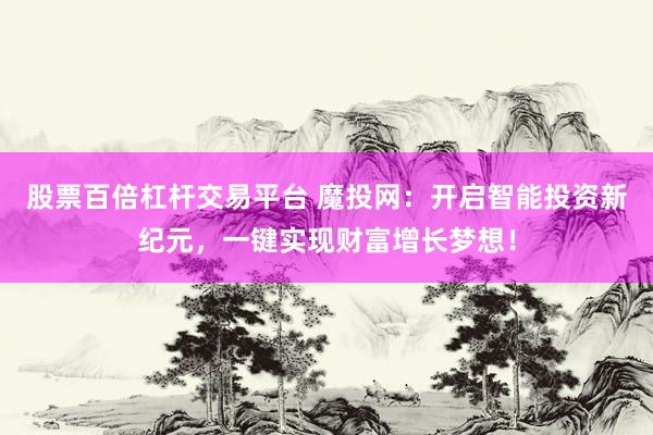 股票百倍杠杆交易平台 魔投网：开启智能投资新纪元，一键实现财富增长梦想！