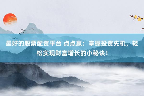 最好的股票配资平台 点点赢：掌握投资先机，轻松实现财富增长的小秘诀！