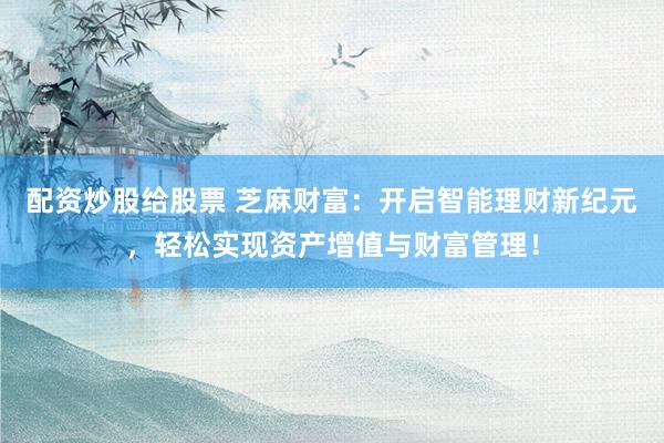 配资炒股给股票 芝麻财富：开启智能理财新纪元，轻松实现资产增值与财富管理！
