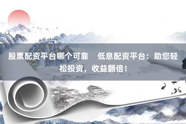 股票配资平台哪个可靠    低息配资平台：助您轻松投资，收益翻倍！