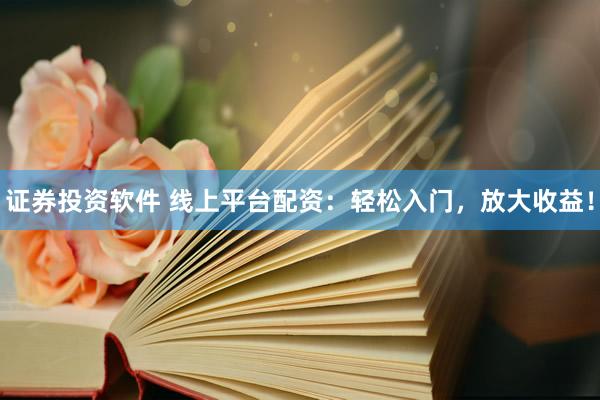证券投资软件 线上平台配资：轻松入门，放大收益！