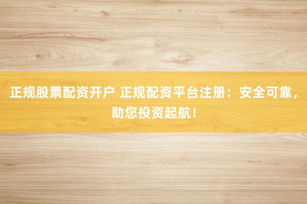 正规股票配资开户 正规配资平台注册：安全可靠，助您投资起航！