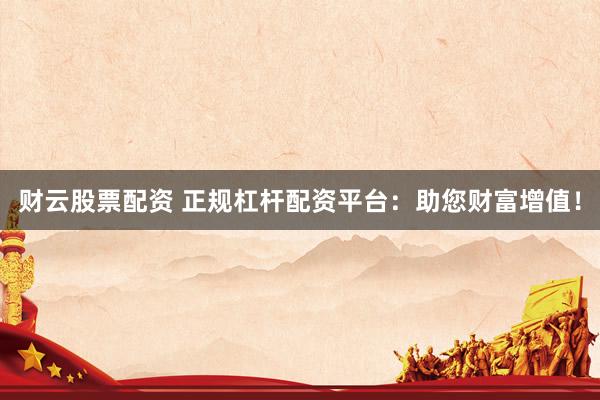 财云股票配资 正规杠杆配资平台：助您财富增值！