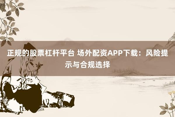 正规的股票杠杆平台 场外配资APP下载：风险提示与合规选择