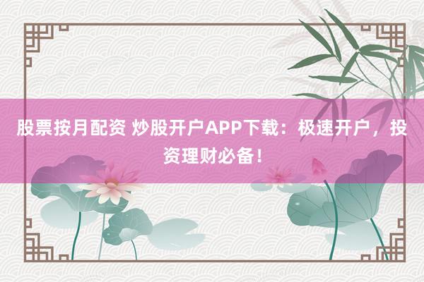 股票按月配资 炒股开户APP下载：极速开户，投资理财必备！