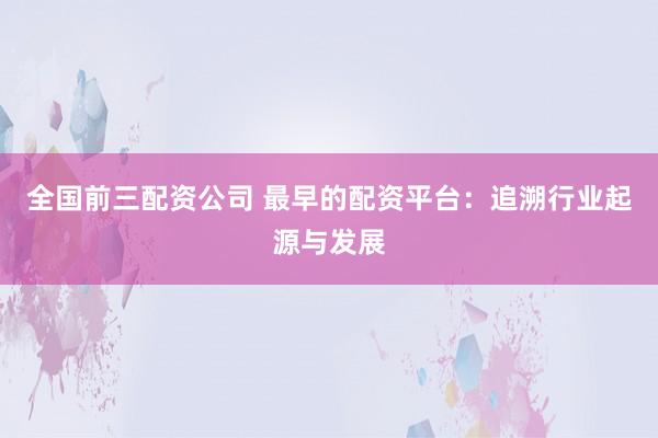 全国前三配资公司 最早的配资平台：追溯行业起源与发展