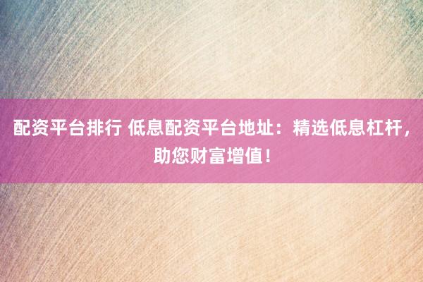 配资平台排行 低息配资平台地址：精选低息杠杆，助您财富增值！