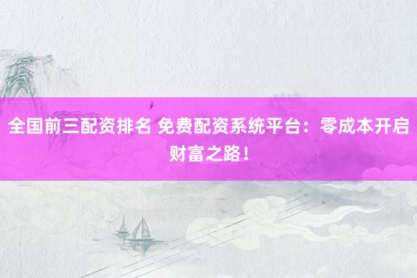 全国前三配资排名 免费配资系统平台：零成本开启财富之路！