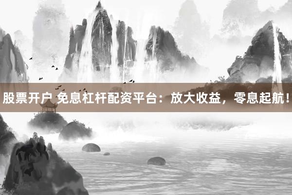 股票开户 免息杠杆配资平台：放大收益，零息起航！