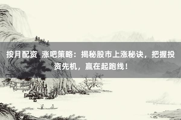 按月配资  涨吧策略：揭秘股市上涨秘诀，把握投资先机，赢在起跑线！