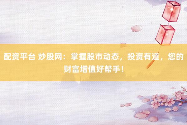 配资平台 炒股网：掌握股市动态，投资有道，您的财富增值好帮手！