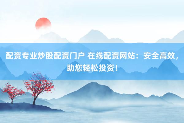 配资专业炒股配资门户 在线配资网站：安全高效，助您轻松投资！