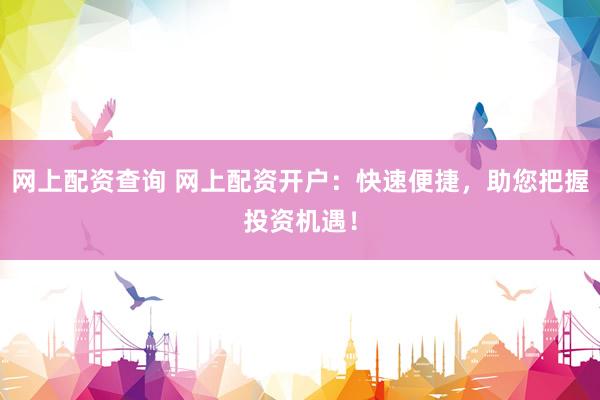 网上配资查询 网上配资开户：快速便捷，助您把握投资机遇！