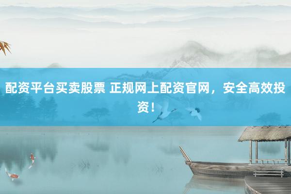 配资平台买卖股票 正规网上配资官网，安全高效投资！