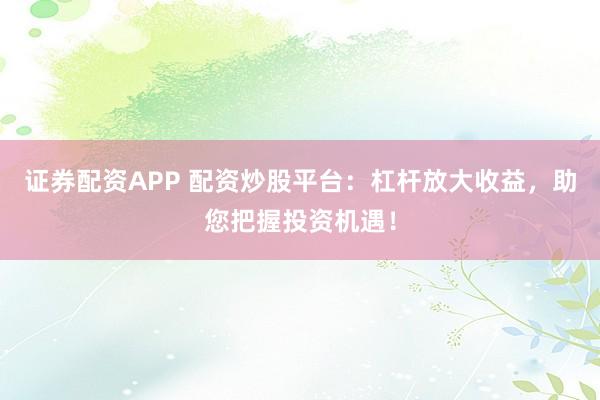 证券配资APP 配资炒股平台：杠杆放大收益，助您把握投资机遇！