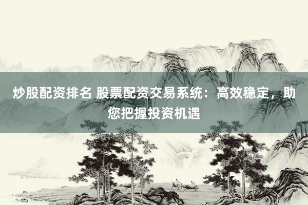 炒股配资排名 股票配资交易系统：高效稳定，助您把握投资机遇