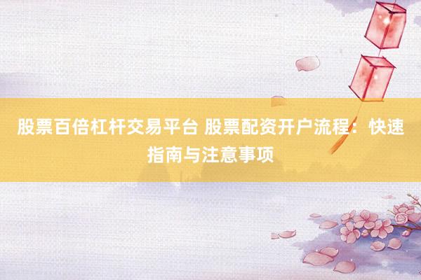 股票百倍杠杆交易平台 股票配资开户流程：快速指南与注意事项