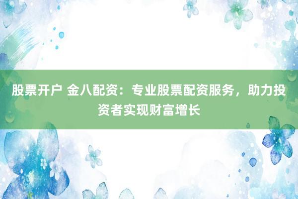 股票开户 金八配资：专业股票配资服务，助力投资者实现财富增长