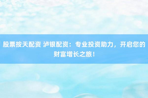 股票按天配资 泸银配资：专业投资助力，开启您的财富增长之旅！