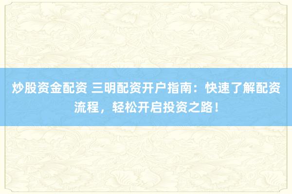 炒股资金配资 三明配资开户指南：快速了解配资流程，轻松开启投资之路！