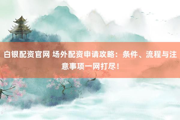 白银配资官网 场外配资申请攻略：条件、流程与注意事项一网打尽！