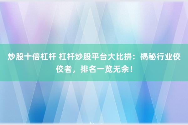 炒股十倍杠杆 杠杆炒股平台大比拼：揭秘行业佼佼者，排名一览无余！