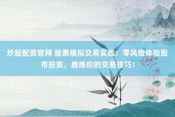 炒股配资官网 股票模拟交易实战：零风险体验股市投资，磨练你的交易技巧！