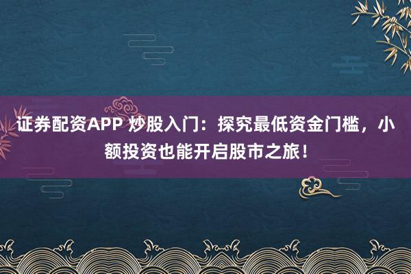 证券配资APP 炒股入门：探究最低资金门槛，小额投资也能开启股市之旅！