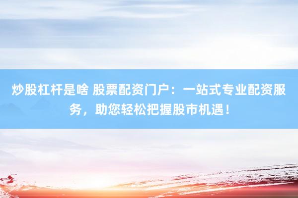 炒股杠杆是啥 股票配资门户：一站式专业配资服务，助您轻松把握股市机遇！