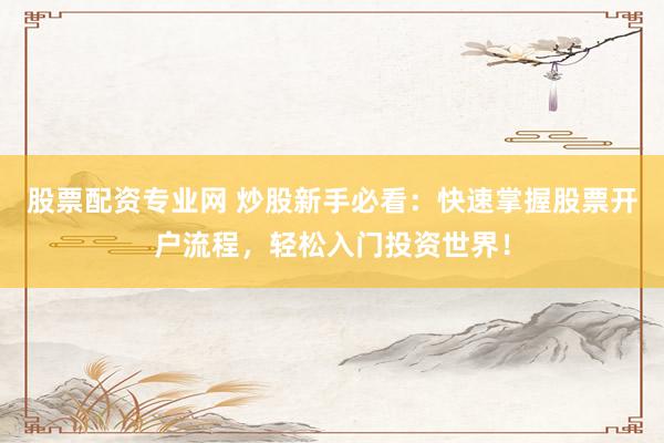 股票配资专业网 炒股新手必看：快速掌握股票开户流程，轻松入门投资世界！