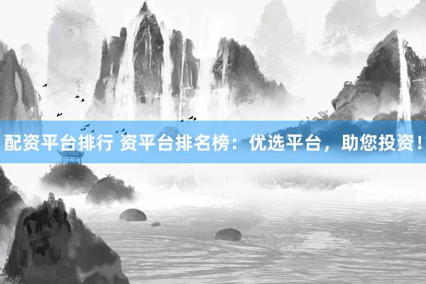 配资平台排行 资平台排名榜：优选平台，助您投资！