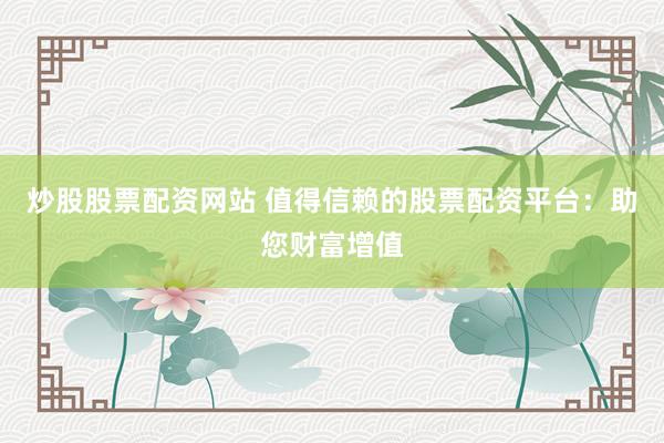 炒股股票配资网站 值得信赖的股票配资平台：助您财富增值